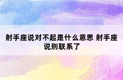 射手座说对不起是什么意思 射手座说别联系了